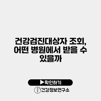 건강검진대상자 조회, 어떤 병원에서 받을 수 있을까?