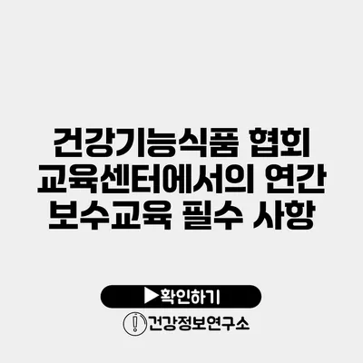 건강기능식품 협회 교육센터에서의 연간 보수교육 필수 사항