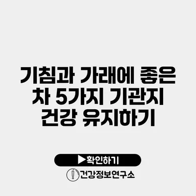 기침과 가래에 좋은 차 5가지 기관지 건강 유지하기