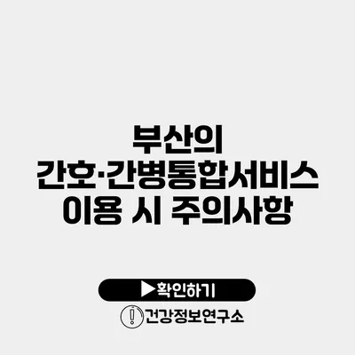 부산의 간호·간병통합서비스 이용 시 주의사항