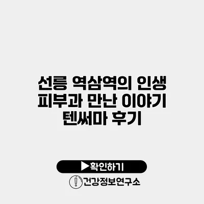 선릉 역삼역의 인생 피부과 만난 이야기 텐써마 후기