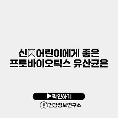 신�어린이에게 좋은 프로바이오틱스 유산균은?