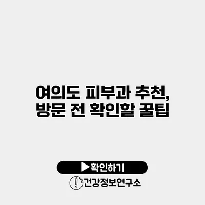 여의도 피부과 추천, 방문 전 확인할 꿀팁