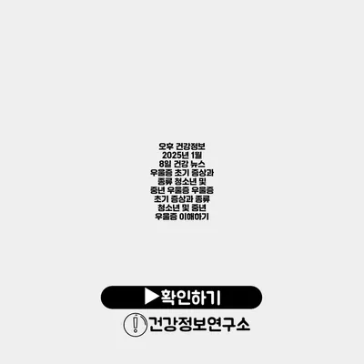 오후 건강정보 2025년 1월 8일 건강 뉴스 우울증 초기 증상과 종류 청소년 및 중년 우울증 우울증 초기 증상과 종류 청소년 및 중년 우울증 이해하기
