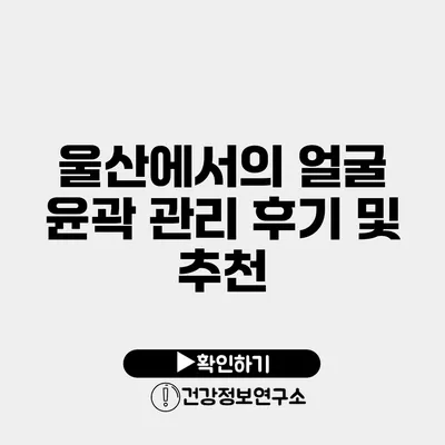 울산에서의 얼굴 윤곽 관리 후기 및 추천