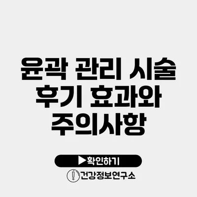 윤곽 관리 시술 후기 효과와 주의사항