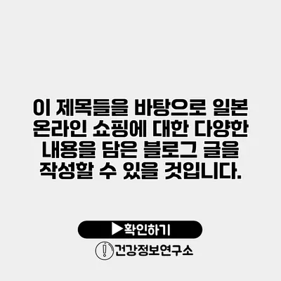 이 제목들을 바탕으로 일본 온라인 쇼핑에 대한 다양한 내용을 담은 블로그 글을 작성할 수 있을 것입니다.