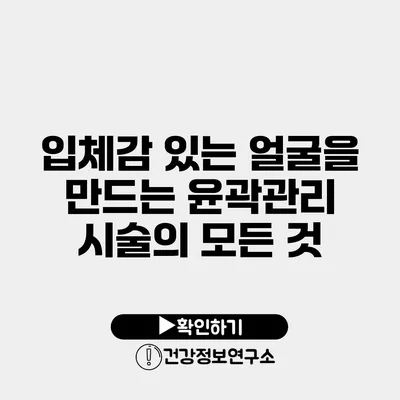 입체감 있는 얼굴을 만드는 윤곽관리 시술의 모든 것