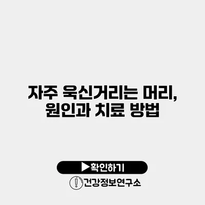 자주 욱신거리는 머리, 원인과 치료 방법