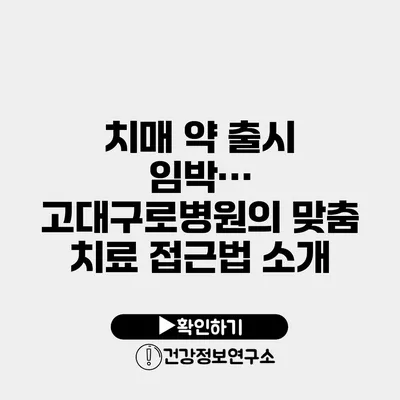치매 약 출시 임박… 고대구로병원의 맞춤 치료 접근법 소개