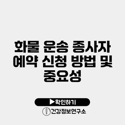 화물 운송 종사자 예약 신청 방법 및 중요성