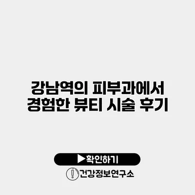 강남역의 피부과에서 경험한 뷰티 시술 후기