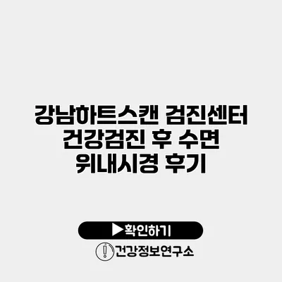 강남하트스캔 검진센터 건강검진 후 수면 위내시경 후기