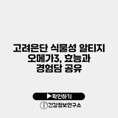 고려은단 식물성 알티지 오메가3, 효능과 경험담 공유