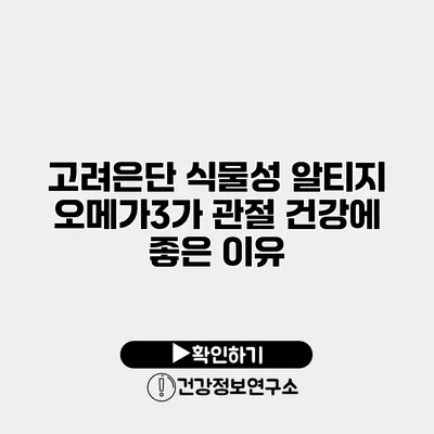 고려은단 식물성 알티지 오메가3가 관절 건강에 좋은 이유