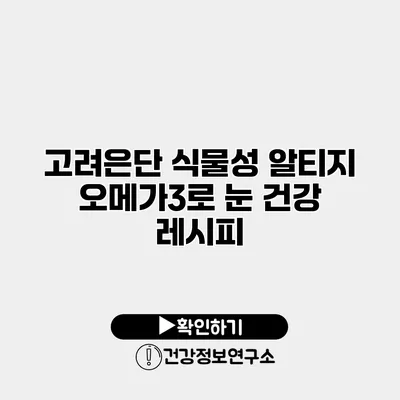 고려은단 식물성 알티지 오메가3로 눈 건강 레시피