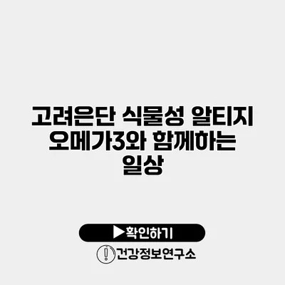 고려은단 식물성 알티지 오메가3와 함께하는 일상