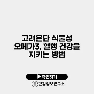고려은단 식물성 오메가3, 혈행 건강을 지키는 방법