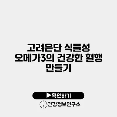 고려은단 식물성 오메가3의 건강한 혈행 만들기