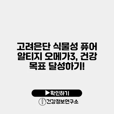 고려은단 식물성 퓨어 알티지 오메가3, 건강 목표 달성하기!