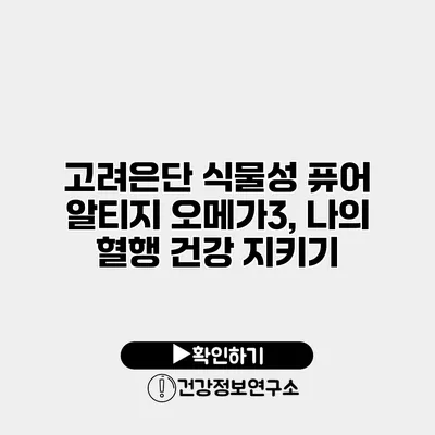 고려은단 식물성 퓨어 알티지 오메가3, 나의 혈행 건강 지키기