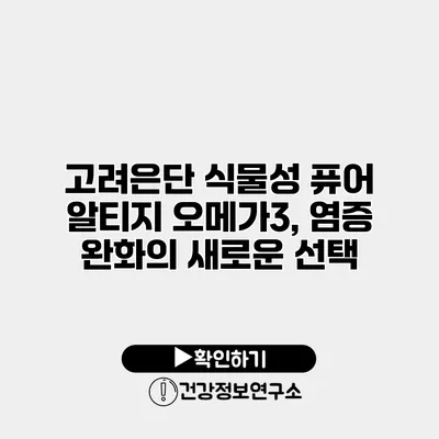 고려은단 식물성 퓨어 알티지 오메가3, 염증 완화의 새로운 선택