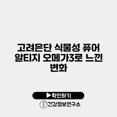 고려은단 식물성 퓨어 알티지 오메가3로 느낀 변화