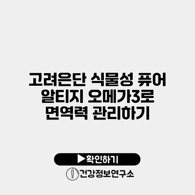 고려은단 식물성 퓨어 알티지 오메가3로 면역력 관리하기
