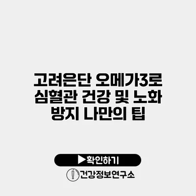고려은단 오메가3로 심혈관 건강 및 노화 방지 나만의 팁
