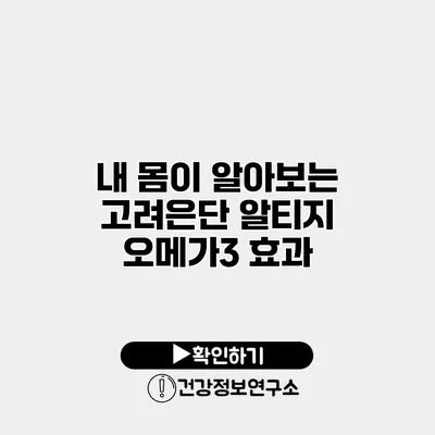 내 몸이 알아보는 고려은단 알티지 오메가3 효과
