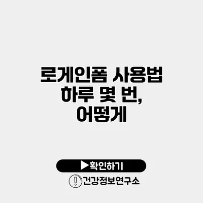로게인폼 사용법 하루 몇 번, 어떻게?