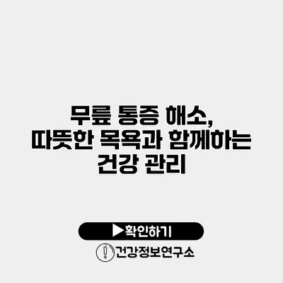 무릎 통증 해소, 따뜻한 목욕과 함께하는 건강 관리