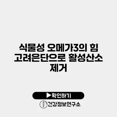 식물성 오메가3의 힘 고려은단으로 활성산소 제거