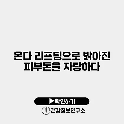 온다 리프팅으로 밝아진 피부톤을 자랑하다