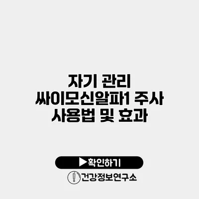 자기 관리 싸이모신알파1 주사 사용법 및 효과