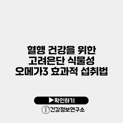 혈행 건강을 위한 고려은단 식물성 오메가3 효과적 섭취법