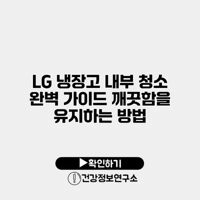 LG 냉장고 내부 청소 완벽 가이드 깨끗함을 유지하는 방법