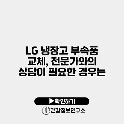 LG 냉장고 부속품 교체, 전문가와의 상담이 필요한 경우는?