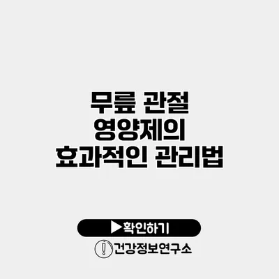 무릎 관절 영양제의 효과적인 관리법