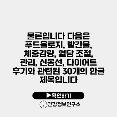 물론입니다 다음은 푸드올로지, 빨간물, 체중감량, 혈당 조절, 관리, 신봉선, 다이어트 후기와 관련된 30개의 한글 제목입니다