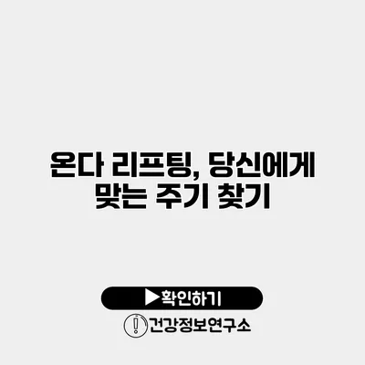 온다 리프팅, 당신에게 맞는 주기 찾기