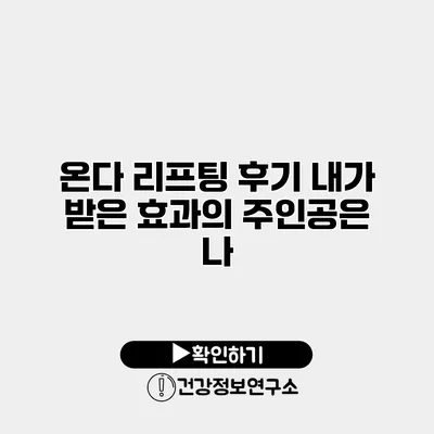 온다 리프팅 후기 내가 받은 효과의 주인공은 나
