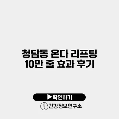 청담동 온다 리프팅 10만 줄 효과 후기