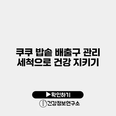 쿠쿠 밥솥 배출구 관리 세척으로 건강 지키기